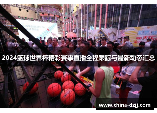 2024篮球世界杯精彩赛事直播全程跟踪与最新动态汇总