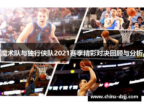 魔术队与独行侠队2021赛季精彩对决回顾与分析